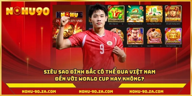 Siêu sao Đình Bắc có thể đưa Việt Nam đến với World Cup hay không